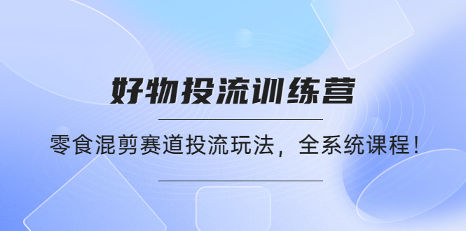 【副业项目4651期】好物推广投流训练营：零食混剪赛道投流玩法，全系统课程-元满创业网