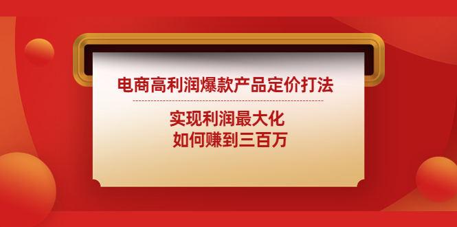 【副业项目4759期】电商高利润爆款产品定价打法：实现利润最大化 如何赚到三百万-元满创业网