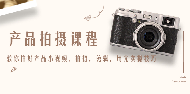 【副业项目4781期】产品拍摄课程，教你拍好产品小视频，拍摄，剪辑，用光实操技巧-元满创业网