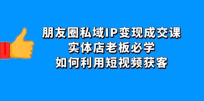 【副业项目4697期】朋友圈私域IP变现成交课：实体店老板必学，如何利用短视频获客-元满创业网