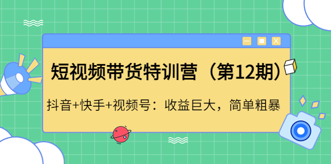 【副业项目4672期】短视频带货特训营（第12期）抖音+快手+视频号：收益巨大，简单粗暴-元满创业网