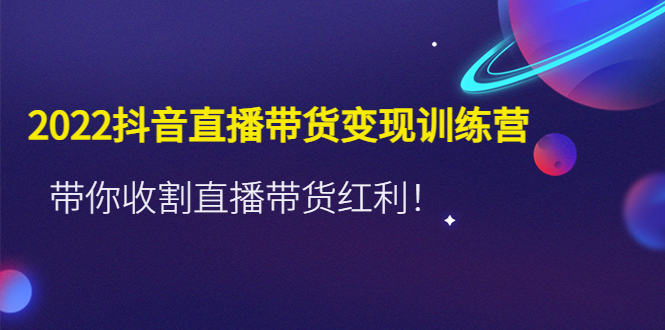 【副业项目4752期】2022抖音直播带货变现训练营，带你收割直播带货红利-元满创业网