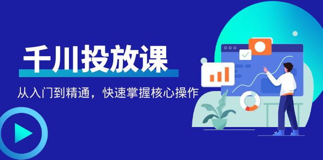 【副业项目4678期】千万级直播操盘手带你玩转千川投放：从入门到精通，快速掌握核心操作-元满创业网