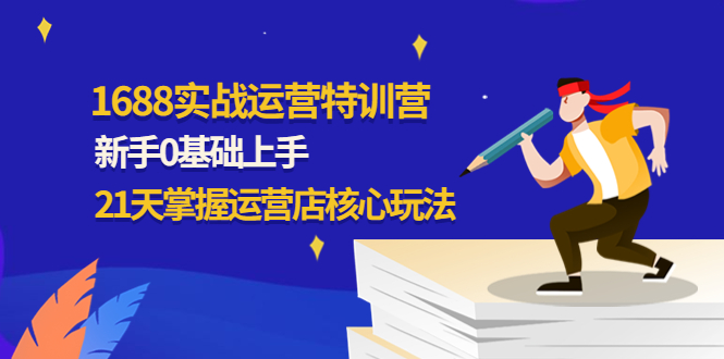 【副业项目4686期】1688实战特训营：新手0基础上手，21天掌握运营店核心玩法-元满创业网