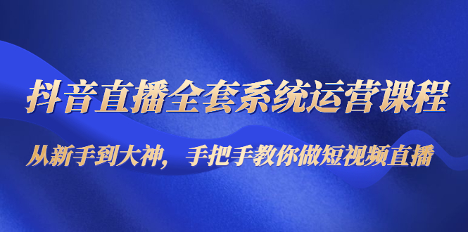 【副业项目4715期】抖音直播全套系统运营课程：从新手到大神，手把手教你做直播短视频-元满创业网
