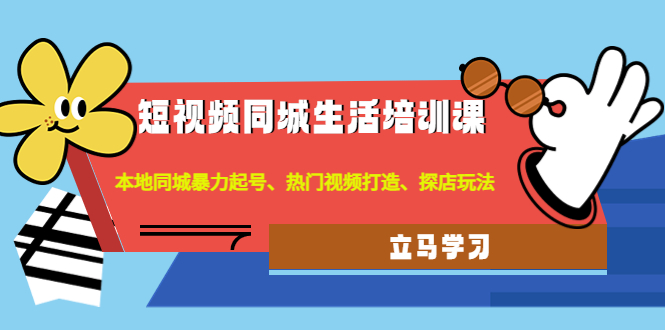 【副业项目4722期】短视频同城生活培训课：本地同城暴力起号、热门视频打造、探店玩法-元满创业网