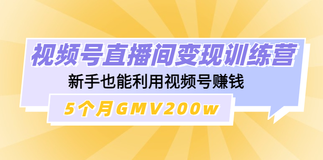 【副业项目4723期】视频号直播间变现训练营：新手也能利用视频号赚钱，5个月GMV200w-元满创业网