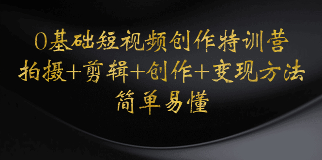 【副业项目4730期】0基础短视频创作特训营：拍摄+剪辑+创作+变现方法，开始副业赚钱-元满创业网