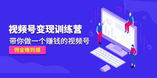 【副业项目4753期】《视频号变现训练营》带你做一个赚钱的视频号，佣金赚到爆-元满创业网