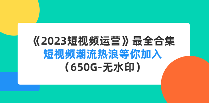 【副业项目4754期】《2023短视频运营》最全合集：短视频潮流热浪等你加入（650G-无水印）-元满创业网