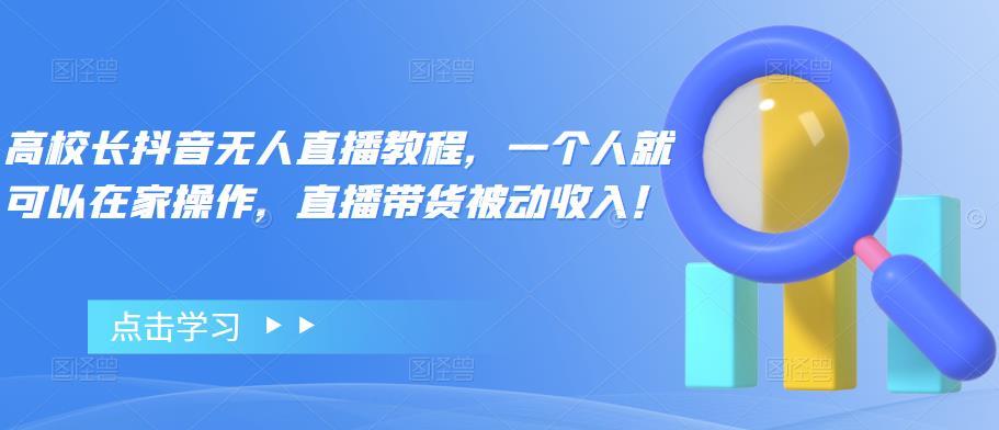 【副业项目4772期】高校长抖音无人直播教程，一个人就可以在家操作，直播带货被动收入-元满创业网