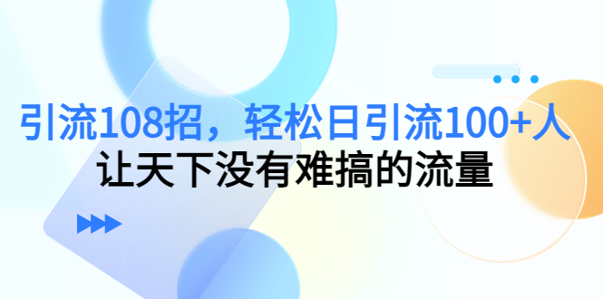 【副业项目4780期】引流108招，轻松日引流100+人，让天下没有难搞的流量-元满创业网