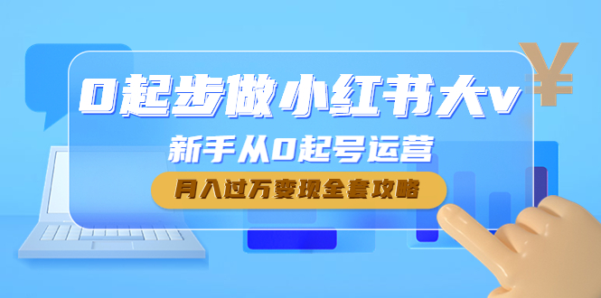 【副业项目4790期】0起步做小红书大v，新手从0起号运营，月入过万变现全套攻略-元满创业网