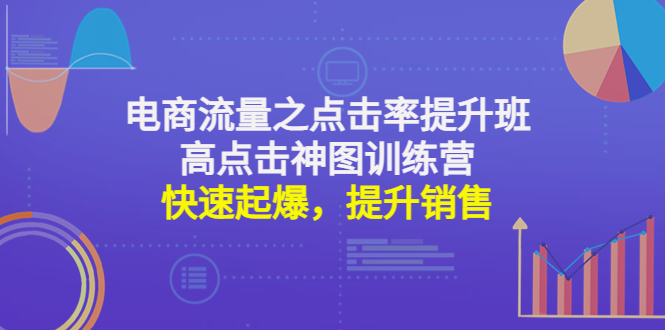 【副业项目4793期】电商流量之点击率提升班+高点击神图训练营：快速起爆，提升销售-元满创业网