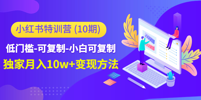 【副业项目4798期】小红书特训营（第10期）低门槛-可复制-小白可复制-独家月入10w+变现方法-元满创业网