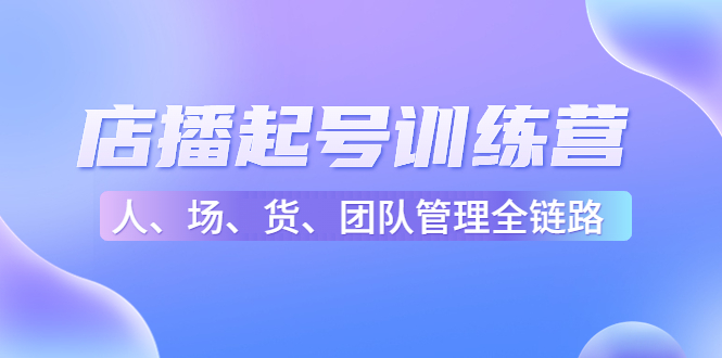 【副业项目4804期】店播起号训练营：帮助更多直播新人快速开启和度过起号阶段（16节）-元满创业网