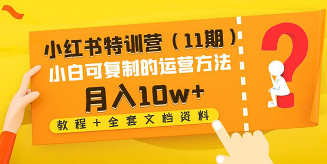【副业项目4833期】小红书特训营（11期）小白可复制的运营方法-月入10w+（教程+全套文档资料)-元满创业网