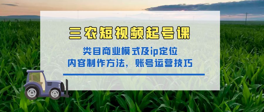 【副业项目4832期】三农短视频起号课：三农类目商业模式及ip定位，内容制作方法，账号运营技巧-元满创业网