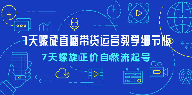【副业项目4931期】7天螺直旋播带货运营教细学节版，7天螺旋正自价然流起号-元满创业网