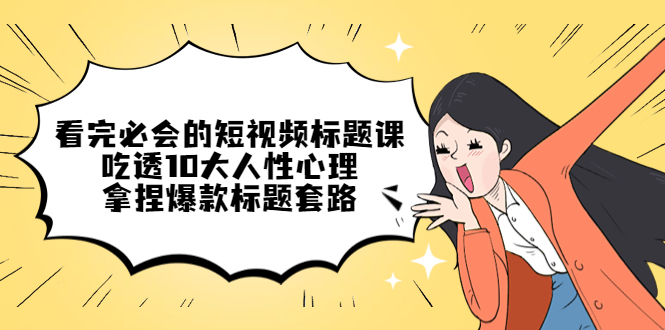 【副业项目4935期】看完必会的短视频标题课，吃透10大人性心理，拿捏爆款标题套路-元满创业网