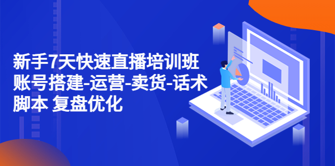 【副业项目4970期】新手7天快速直播培训班：账号搭建-运营-卖货-话术脚本 复盘优化（14节）-元满创业网