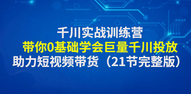【副业项目4853期】千川实战训练营：带你0基础学会巨量千川投放，助力短视频带货-元满创业网