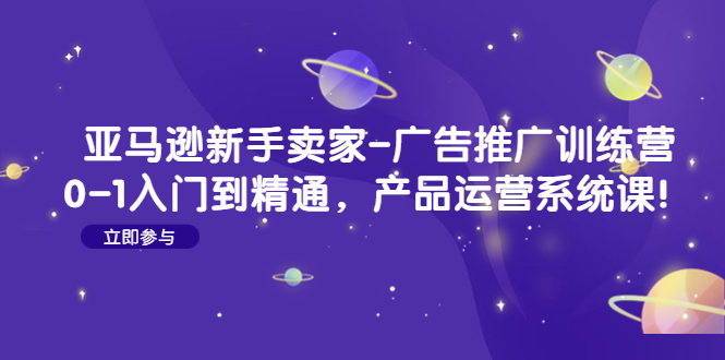 【副业项目4857期】亚马逊新手卖家-广告推广训练营：0-1入门到精通，产品运营系统课-元满创业网