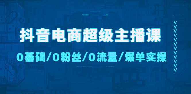 【副业项目4927期】抖音电商超级主播课：0基础、0粉丝、0流量、爆单实操-元满创业网