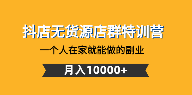 【副业项目4848期】抖店无货源店群特训营：一个人在家就能做的副业，月入10000+-元满创业网