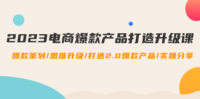 【副业项目4850期】2023电商爆款产品打造升级课：爆款策划/思维升级/打造2.0爆款产品/【推荐】-元满创业网