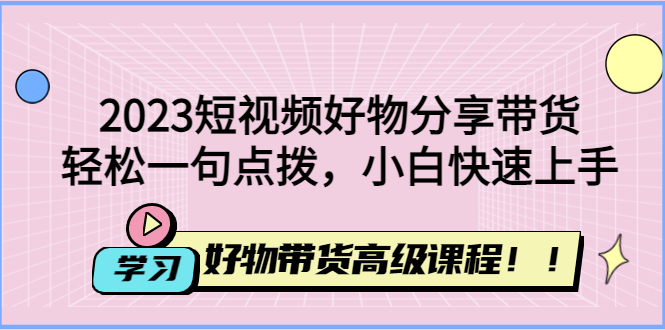 【副业项目4856期】2023短视频好物分享带货，好物带货高级课程，轻松一句点拨，小白快速上手-元满创业网