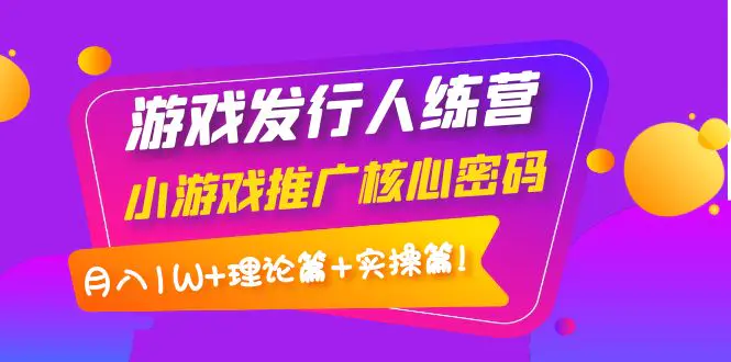 【副业项目4864期】游戏发行人训练营：小游戏推广核心密码，月入1W+理论篇+实操篇！-元满创业网