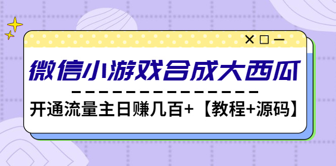 【副业项目4899期】微信小游戏合成大西瓜，开通流量主日赚几百+【教程+源码】-元满创业网