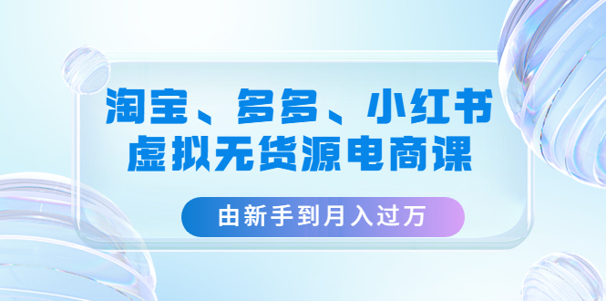 【副业项目4902期】淘宝、多多、小红书-虚拟无货源电商课：由新手到月入过万（3套课程）-元满创业网