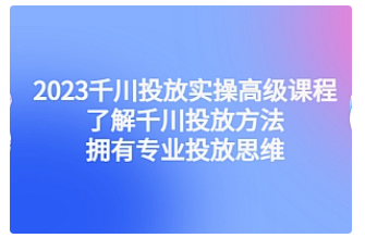 【副业项目4901期】2023千川投放实操高级课程：了解千川投放方法，拥有专业投放思维-元满创业网