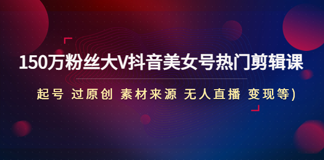 【副业项目4919期】150万粉丝大V抖音美女号热门剪辑课(起号 过原创 素材来源 无人直播 变现)-元满创业网