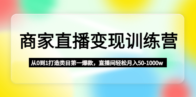 【副业项目4960期】商家直播变现训练营：从0到1打造类目第一爆款，直播间轻松月入50-1000w-元满创业网