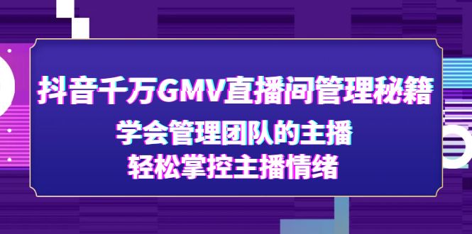 【副业项目4969期】抖音千万GMV直播间管理秘籍：学会管理团队的主播，轻松掌控主播情绪-元满创业网