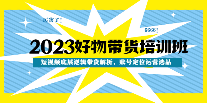 【副业项目4971期】2023好物带货培训班：短视频底层逻辑带货解析，账号定位运营选品-元满创业网