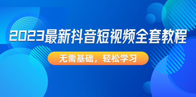 【副业项目4888期】2023最新抖音短视频全套教程，无需基础，轻松学习-元满创业网