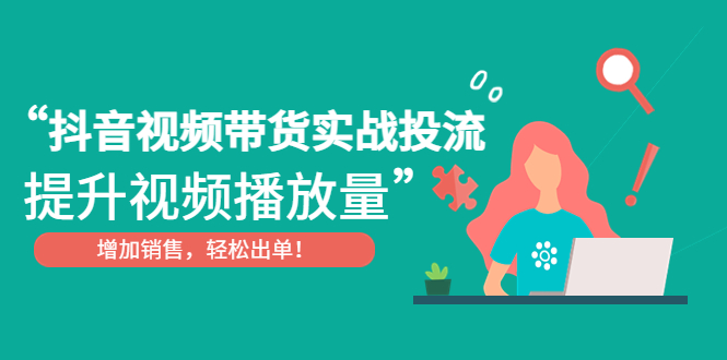 【副业项目4889期】抖音视频带货实战投流，提升视频播放量，增加销售轻松出单-元满创业网