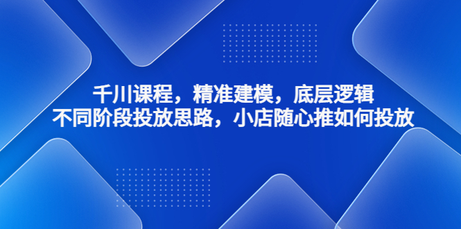 【副业项目4893期】千川课程，精准建模，底层逻辑，不同阶段投放思路，小店随心推如何投放-元满创业网
