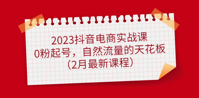 【副业项目5093期】2023抖音电商实战课：0粉起号，自然流量的天花板（2月最新课程）-元满创业网