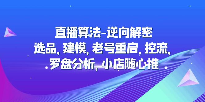 【副业项目5176期】直播算法-逆向解密：选品，建模，老号重启，控流，罗盘分析，小店随心推-元满创业网