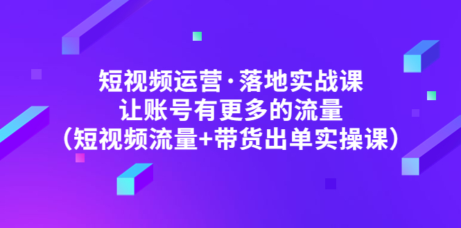【副业项目5154期】短视频运营·落地实战课 让账号有更多的流量（短视频流量+带货出单实操）-元满创业网