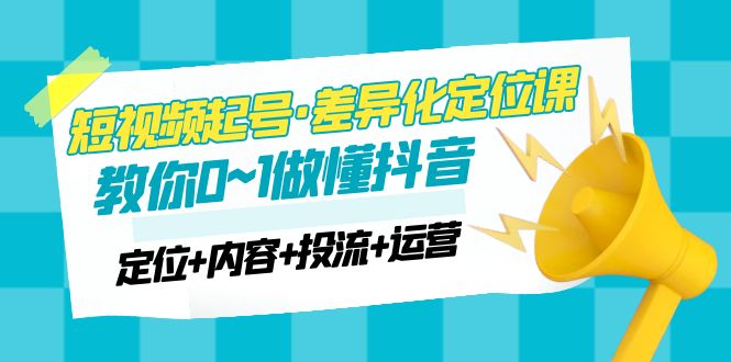 【副业项目5161期】2023短视频起号·差异化定位课：0~1做懂抖音（定位+内容+投流+运营）-元满创业网