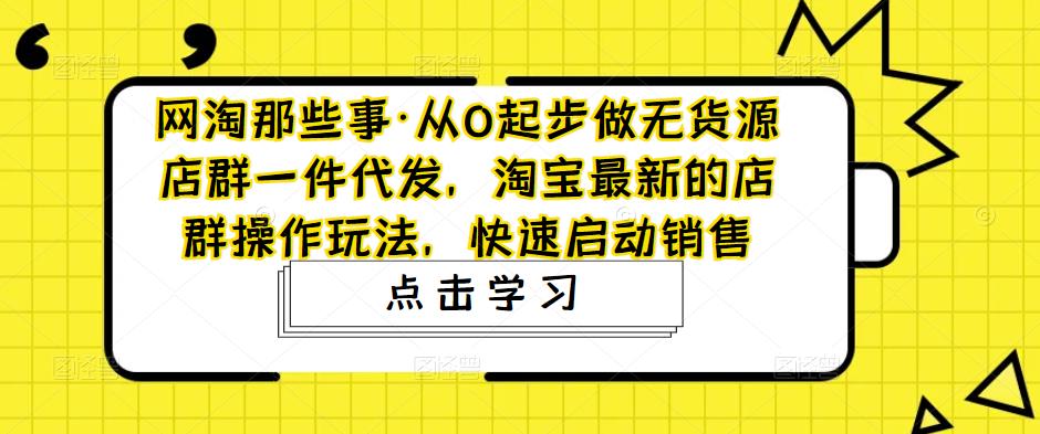 【副业项目5168期】从0起步做无货源店群一件代发，淘宝最新的店群操作玩法，快速启动销售-元满创业网