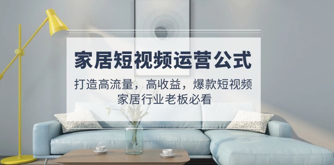 【副业项目5142期】家居短视频运营公式：打造高流量，高收益，爆款短视频 家居行业老板必看-元满创业网