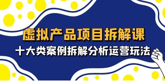 【副业项目5172期】虚拟产品项目拆解课，十大类案例拆解分析运营玩法（11节课）-元满创业网