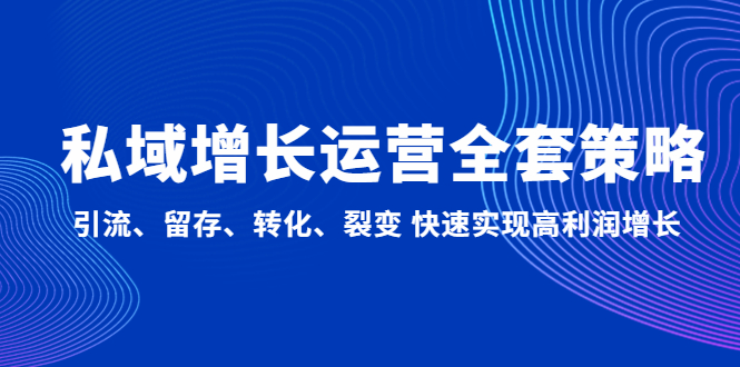 【副业项目5128期】私域增长运营全套策略：引流、留存、转化、裂变 快速实现高利润增长-元满创业网